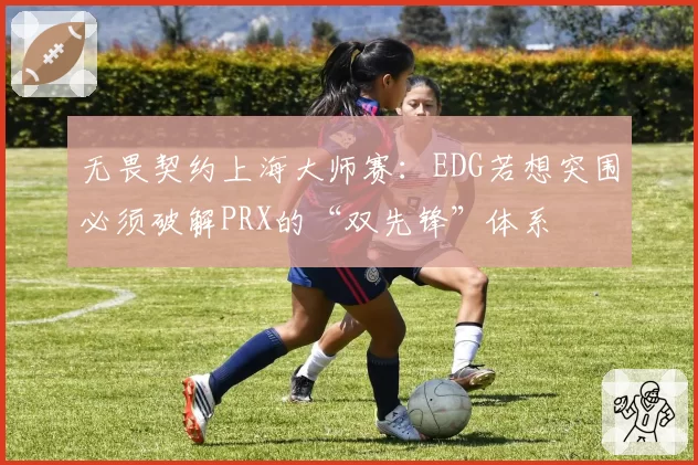 无畏契约上海大师赛:EDG若想突围必须破解PRX的“双先锋”体系