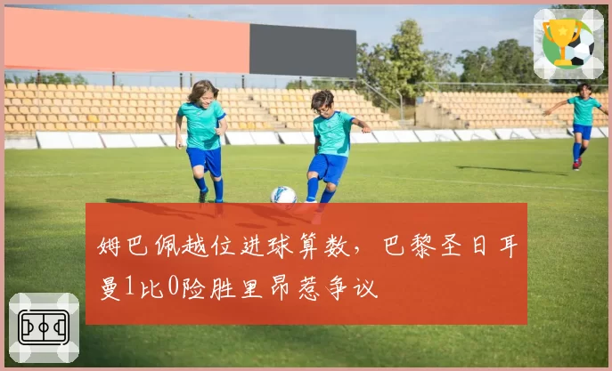 姆巴佩越位进球算数，巴黎圣日耳曼1比0险胜里昂惹争议