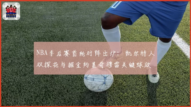 NBA季后赛首轮对阵出炉：凯尔特人双探花与掘金约基奇穆雷关键球效率解析