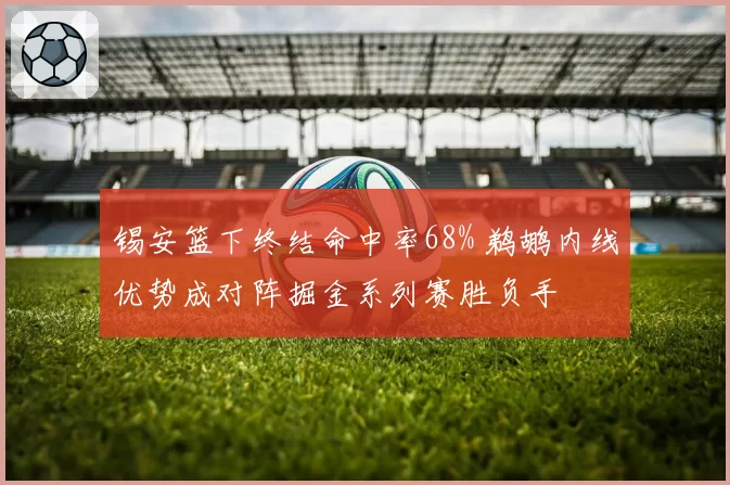 锡安篮下终结命中率68% 鹈鹕内线优势成对阵掘金系列赛胜负手