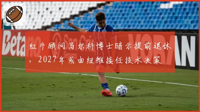 红牛顾问马尔科博士暗示提前退休,2027年或由纽维接任技术决策