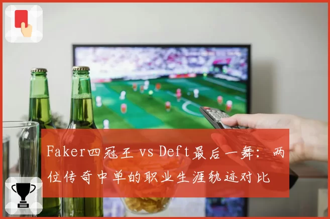 Faker四冠王 vs Deft最后一舞：两位传奇中单的职业生涯轨迹对比