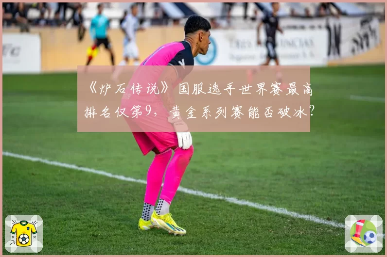 《炉石传说》国服选手世界赛最高排名仅第9，黄金系列赛能否破冰？