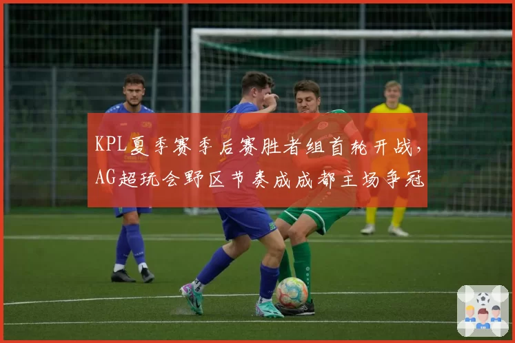 KPL夏季赛季后赛胜者组首轮开战，AG超玩会野区节奏成成都主场争冠胜负手