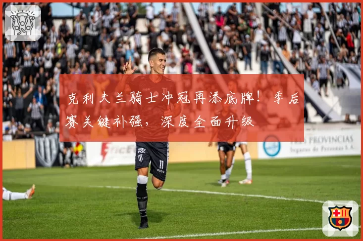 克利夫兰骑士冲冠再添底牌！季后赛关键补强，深度全面升级