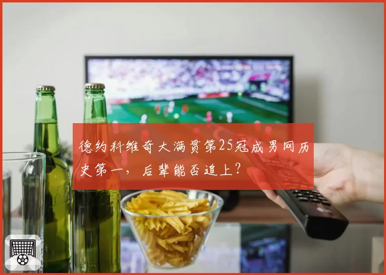 德约科维奇大满贯第25冠成男网历史第一，后辈能否追上？