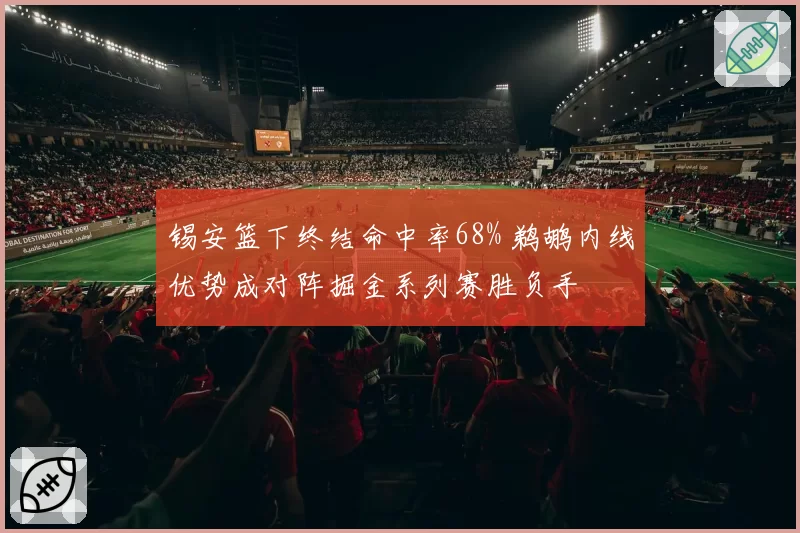 锡安篮下终结命中率68% 鹈鹕内线优势成对阵掘金系列赛胜负手