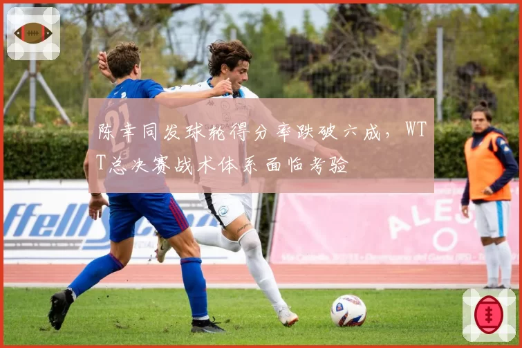 陈幸同发球轮得分率跌破六成，WTT总决赛战术体系面临考验