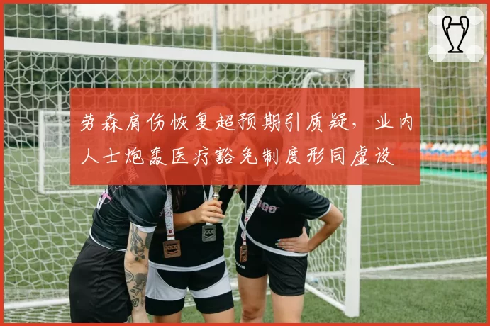 劳森肩伤恢复超预期引质疑，业内人士炮轰医疗豁免制度形同虚设