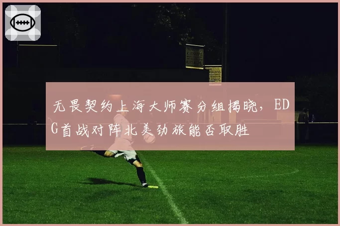 无畏契约上海大师赛分组揭晓,EDG首战对阵北美劲旅能否取胜