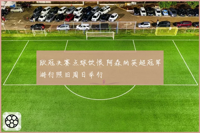 欧冠决赛点球饮恨 阿森纳英超冠军游行照旧周日举行