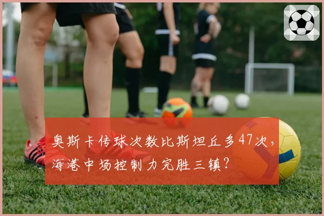 奥斯卡传球次数比斯坦丘多47次，海港中场控制力完胜三镇？