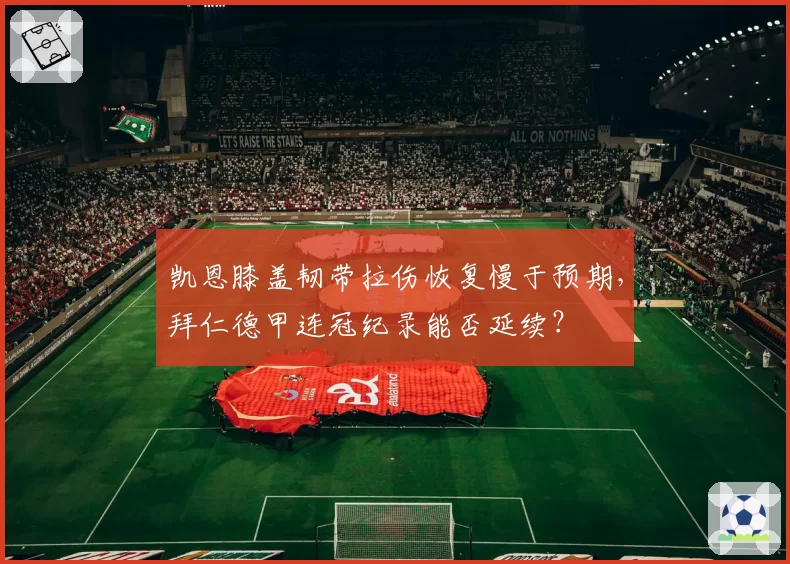 凯恩膝盖韧带拉伤恢复慢于预期，拜仁德甲连冠纪录能否延续？