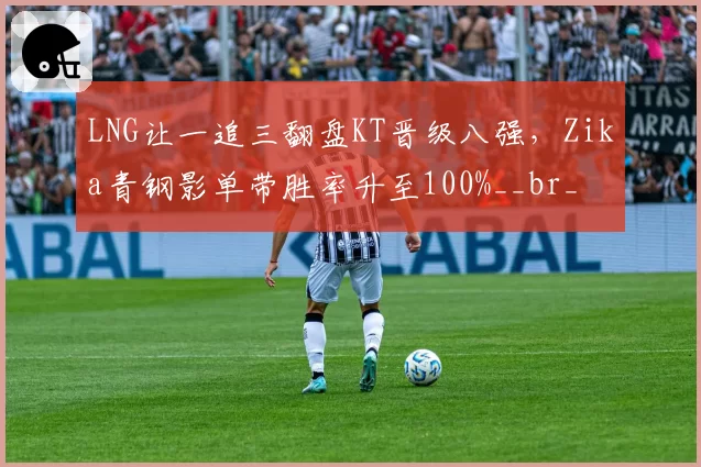 LNG让一追三翻盘KT晋级八强，Zika青钢影单带胜率升至100%__br_