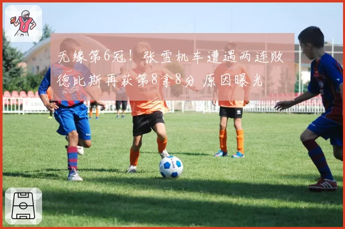 无缘第6冠！张雪机车遭遇两连败 德比斯再获第8拿8分 原因曝光