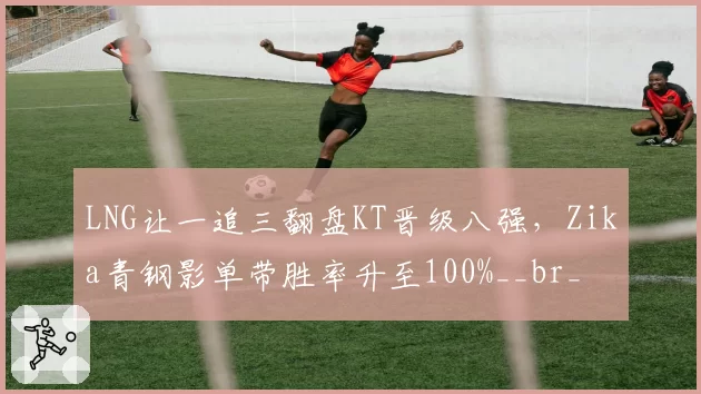 LNG让一追三翻盘KT晋级八强，Zika青钢影单带胜率升至100%__br_