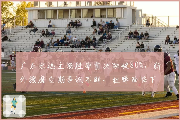 广东宏远主场胜率首次跌破80%,新外援磨合期争议不断,杜锋面临下课危机?