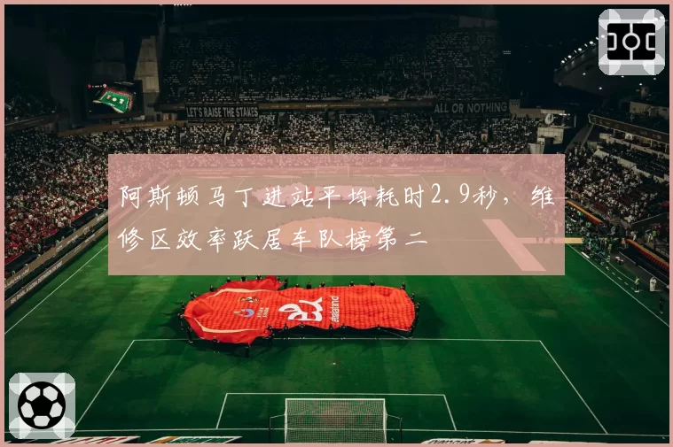 阿斯顿马丁进站平均耗时2.9秒，维修区效率跃居车队榜第二