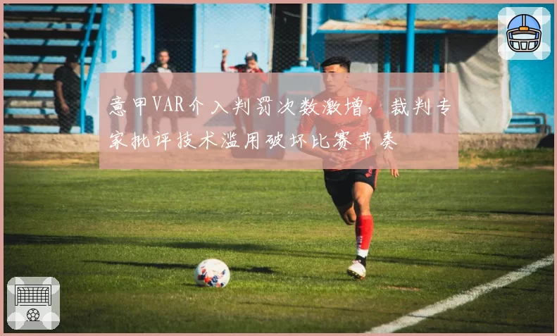 意甲VAR介入判罚次数激增，裁判专家批评技术滥用破坏比赛节奏