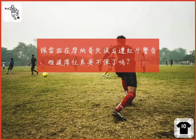 佩雷兹在摩纳哥失误后遭红牛警告,难道席位真要不保了吗?
