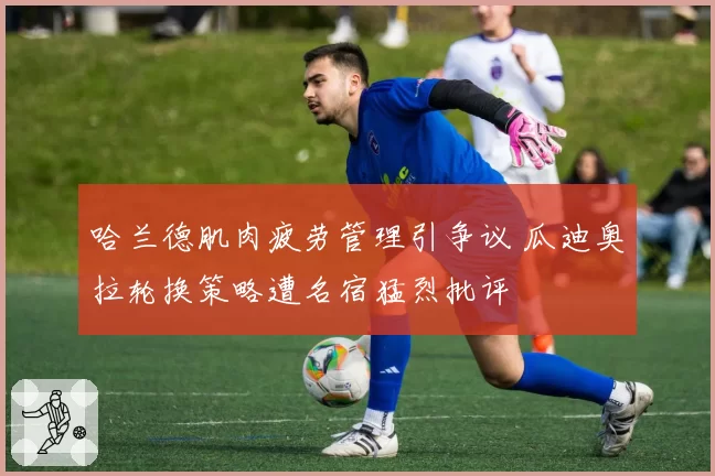 哈兰德肌肉疲劳管理引争议 瓜迪奥拉轮换策略遭名宿猛烈批评