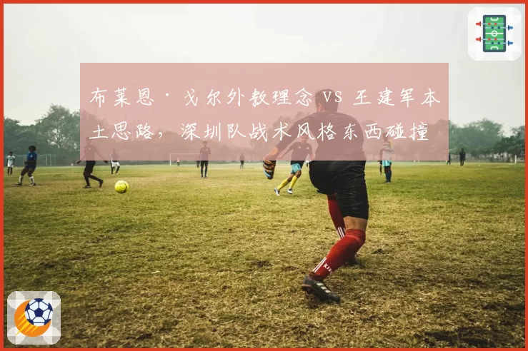 布莱恩·戈尔外教理念 vs 王建军本土思路，深圳队战术风格东西碰撞