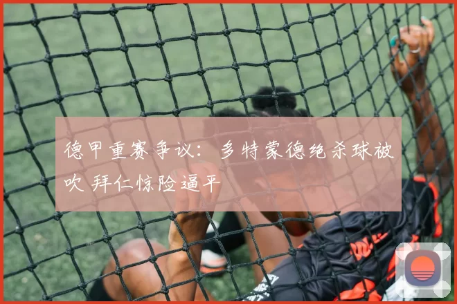 德甲重赛争议:多特蒙德绝杀球被吹 拜仁惊险逼平