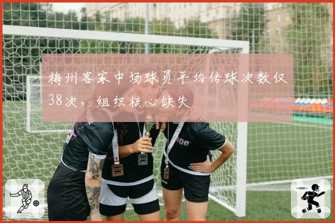 梅州客家中场球员平均传球次数仅38次，组织核心缺失