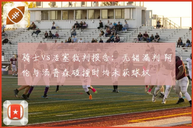 骑士vs活塞裁判报告：无错漏判 阿伦与汤普森碰撞时均未获球权