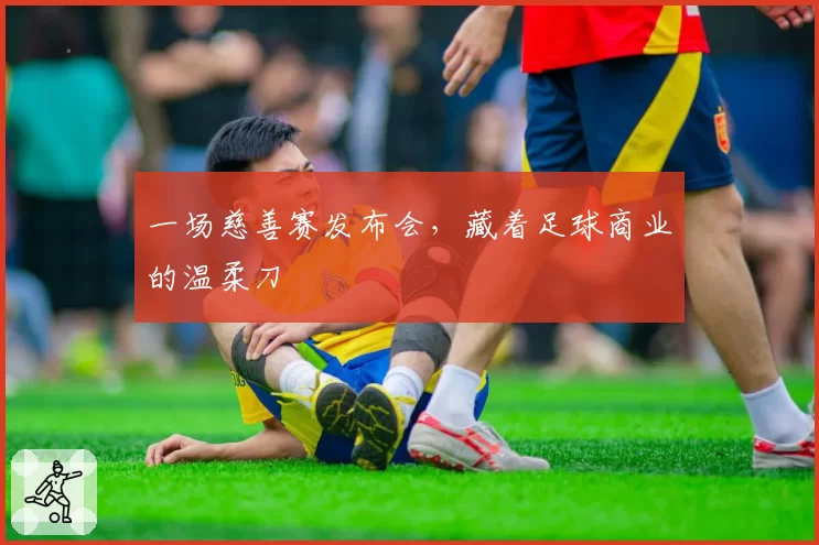 一场慈善赛发布会，藏着足球商业的温柔刀